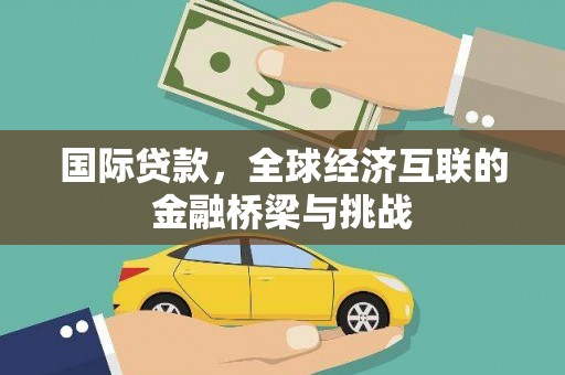 崇左国际贷款，全球经济互联的金融桥梁与挑战