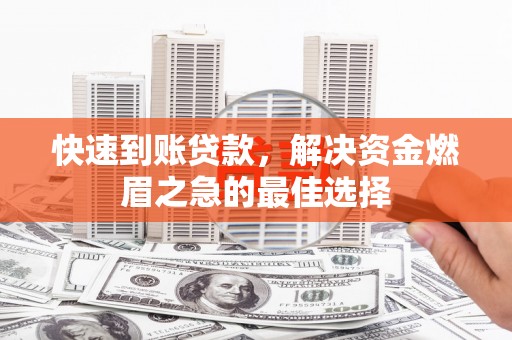 崇左快速到账贷款，解决资金燃眉之急的最佳选择