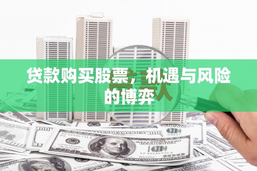 崇左贷款购买股票，机遇与风险的博弈