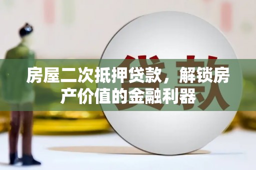 崇左房屋二次抵押贷款，解锁房产价值的金融利器