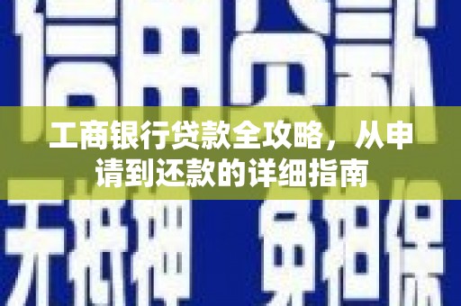 崇左工商银行贷款全攻略，从申请到还款的详细指南