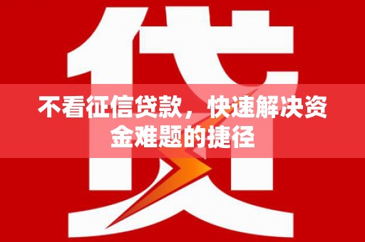 崇左不看征信贷款，快速解决资金难题的捷径