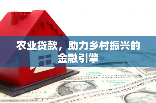 崇左农业贷款，助力乡村振兴的金融引擎