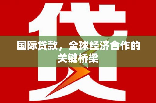 崇左国际贷款，全球经济合作的关键桥梁