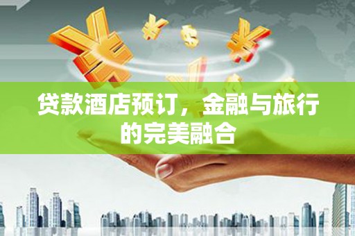 崇左贷款酒店预订，金融与旅行的完美融合