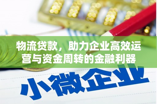 崇左物流贷款，助力企业高效运营与资金周转的金融利器