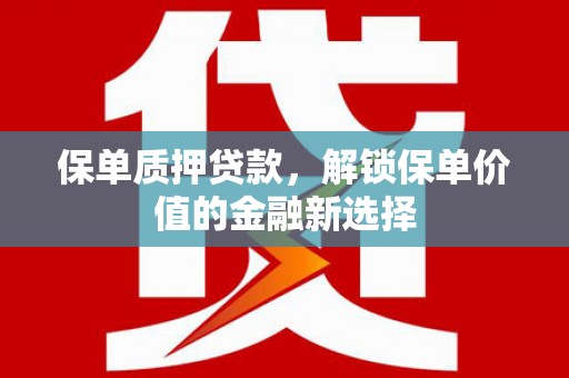 崇左保单质押贷款，解锁保单价值的金融新选择