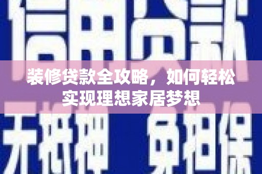崇左装修贷款全攻略，如何轻松实现理想家居梦想