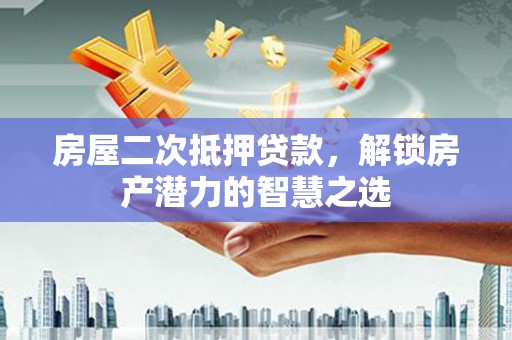 崇左房屋二次抵押贷款，解锁房产潜力的智慧之选