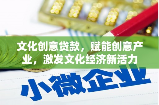 崇左文化创意贷款，赋能创意产业，激发文化经济新活力