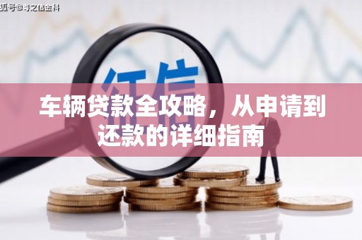 崇左车辆贷款全攻略，从申请到还款的详细指南