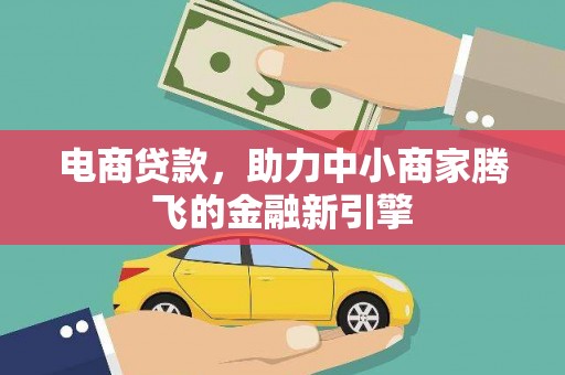 崇左电商贷款，助力中小商家腾飞的金融新引擎