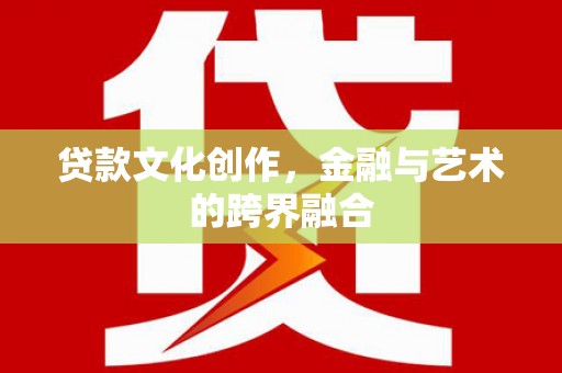 崇左贷款文化创作，金融与艺术的跨界融合