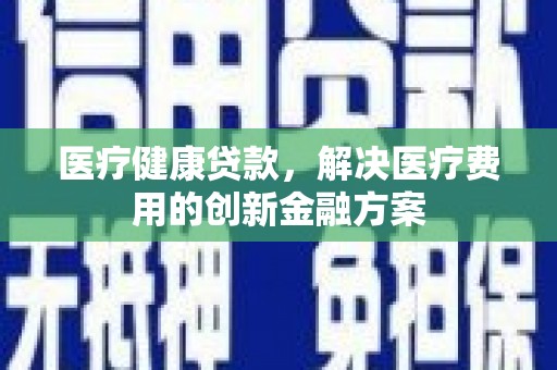 崇左医疗健康贷款，解决医疗费用的创新金融方案