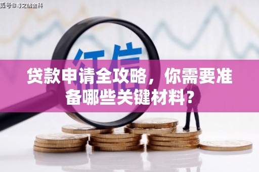 崇左贷款申请全攻略，你需要准备哪些关键材料？