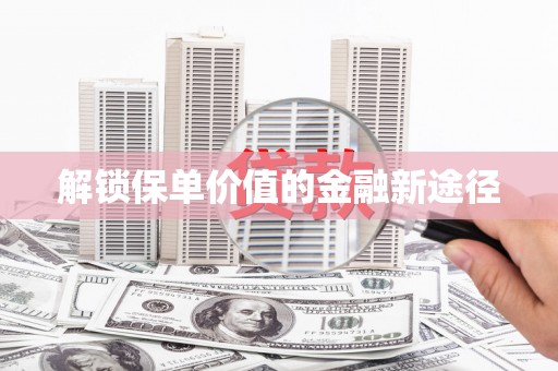 崇左解锁保单价值的金融新途径