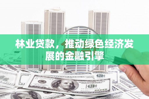 崇左林业贷款，推动绿色经济发展的金融引擎