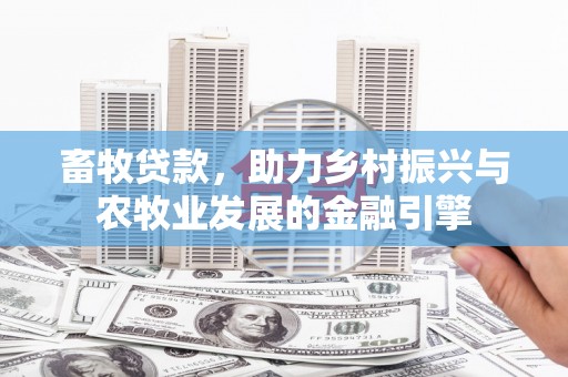 崇左畜牧贷款，助力乡村振兴与农牧业发展的金融引擎