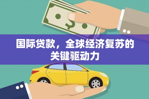 崇左国际贷款，全球经济复苏的关键驱动力