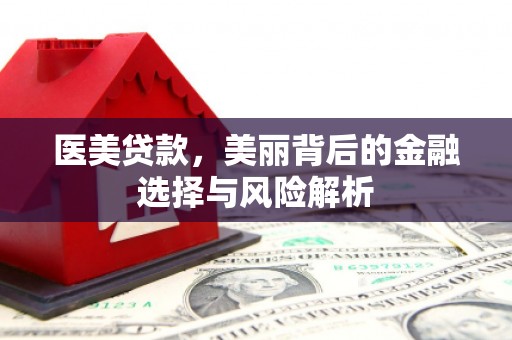 崇左医美贷款，美丽背后的金融选择与风险解析