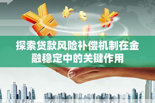 崇左探索贷款风险补偿机制在金融稳定中的关键作用