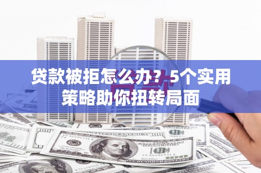 崇左贷款被拒怎么办？5个实用策略助你扭转局面