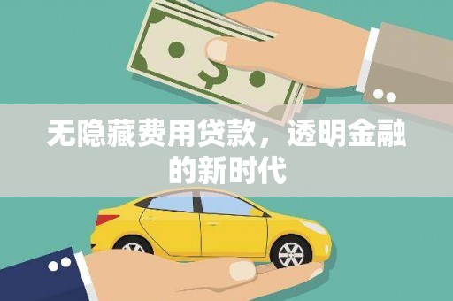 崇左无隐藏费用贷款，透明金融的新时代