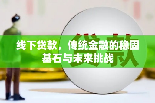 崇左线下贷款，传统金融的稳固基石与未来挑战