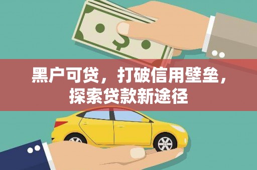 崇左黑户可贷，打破信用壁垒，探索贷款新途径