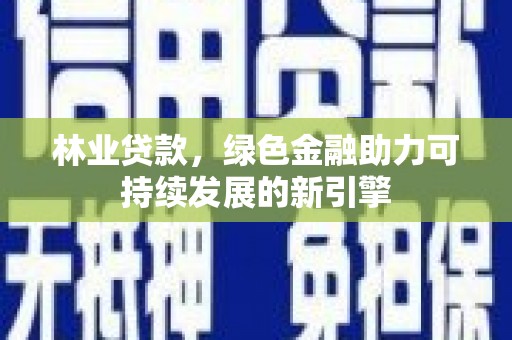 崇左林业贷款，绿色金融助力可持续发展的新引擎