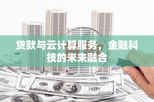 崇左贷款与云计算服务，金融科技的未来融合