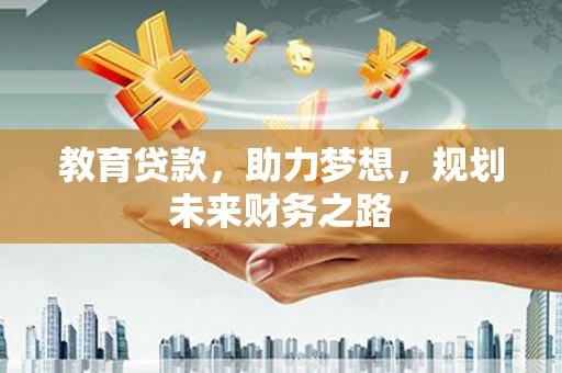 崇左教育贷款，助力梦想，规划未来财务之路