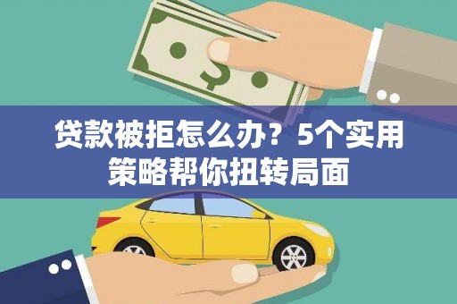 崇左贷款被拒怎么办？5个实用策略帮你扭转局面