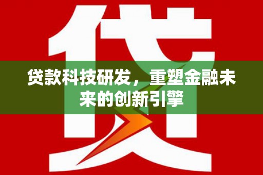 崇左贷款科技研发，重塑金融未来的创新引擎