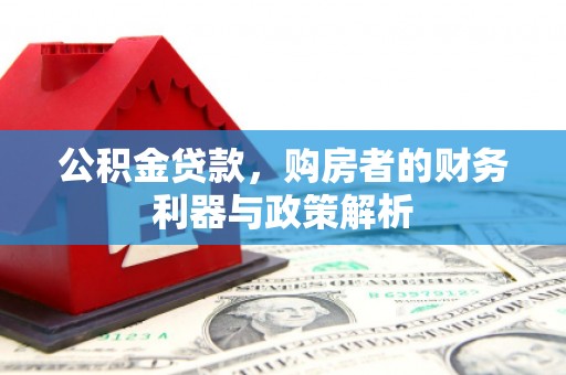 崇左公积金贷款，购房者的财务利器与政策解析