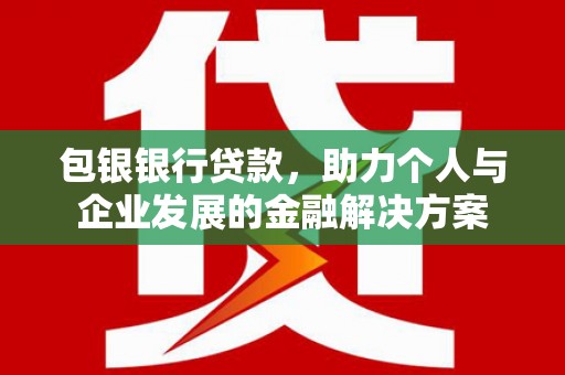 崇左包银银行贷款，助力个人与企业发展的金融解决方案