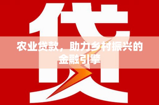 崇左农业贷款，助力乡村振兴的金融引擎