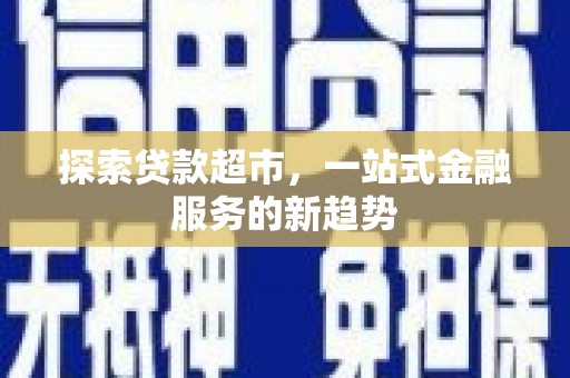 崇左探索贷款超市，一站式金融服务的新趋势