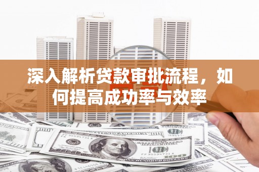 崇左深入解析贷款审批流程，如何提高成功率与效率
