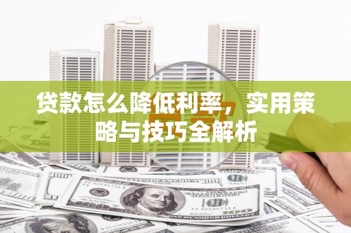 崇左贷款怎么降低利率，实用策略与技巧全解析