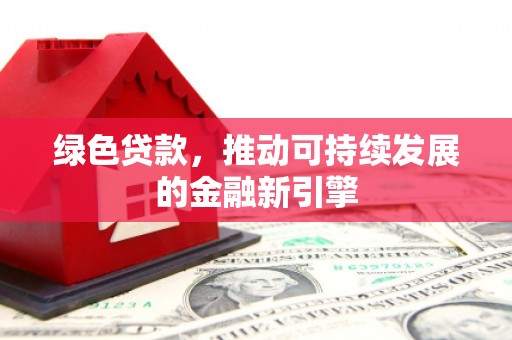 崇左绿色贷款，推动可持续发展的金融新引擎
