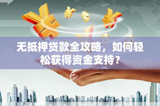 崇左无抵押贷款全攻略，如何轻松获得资金支持？