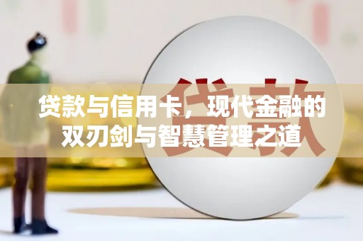 崇左贷款与信用卡，现代金融的双刃剑与智慧管理之道