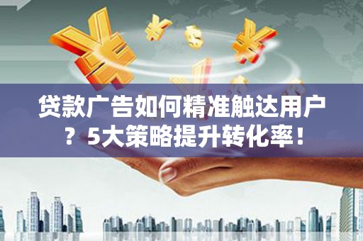 崇左贷款广告如何精准触达用户？5大策略提升转化率！