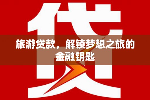 崇左旅游贷款，解锁梦想之旅的金融钥匙