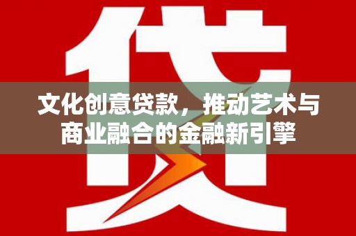 崇左文化创意贷款，推动艺术与商业融合的金融新引擎