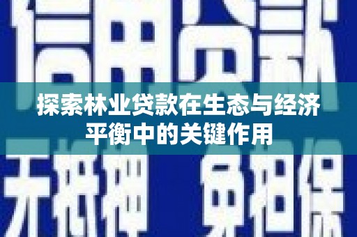 崇左探索林业贷款在生态与经济平衡中的关键作用