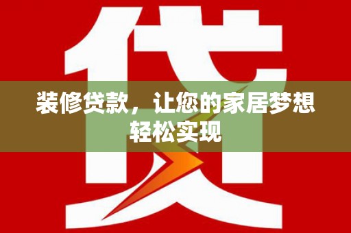 崇左装修贷款，让您的家居梦想轻松实现