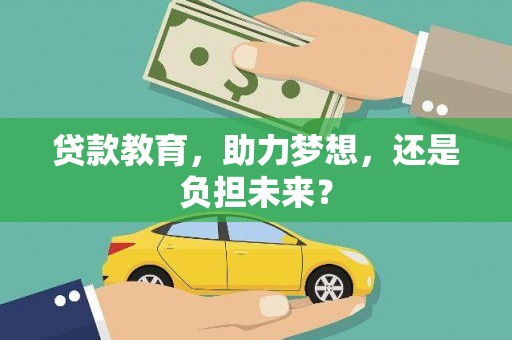 崇左贷款教育，助力梦想，还是负担未来？