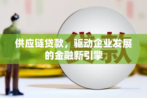 崇左供应链贷款，驱动企业发展的金融新引擎